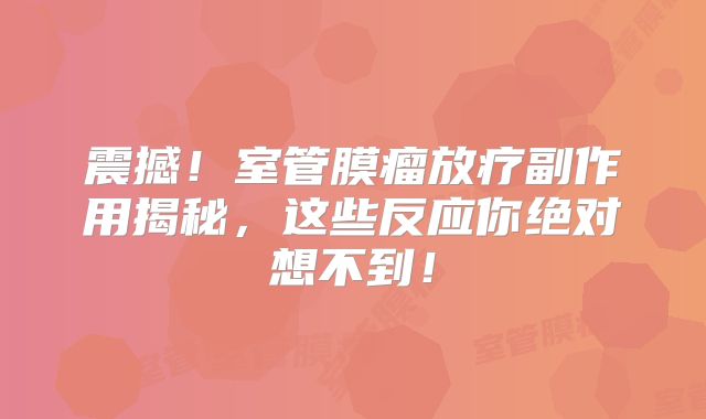 震撼！室管膜瘤放疗副作用揭秘，这些反应你绝对想不到！