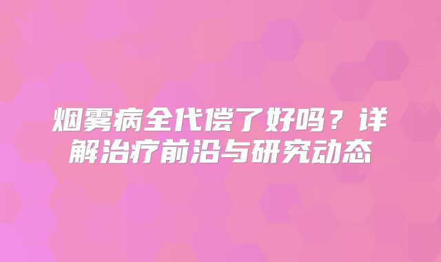 烟雾病全代偿了好吗？详解治疗前沿与研究动态