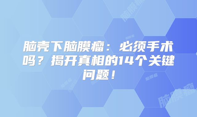 脑壳下脑膜瘤：必须手术吗？揭开真相的14个关键问题！