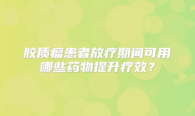 胶质瘤患者放疗期间可用哪些药物提升疗效？