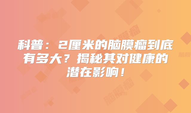 科普：2厘米的脑膜瘤到底有多大？揭秘其对健康的潜在影响！