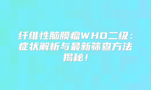 纤维性脑膜瘤WHO二级：症状解析与最新筛查方法揭秘！