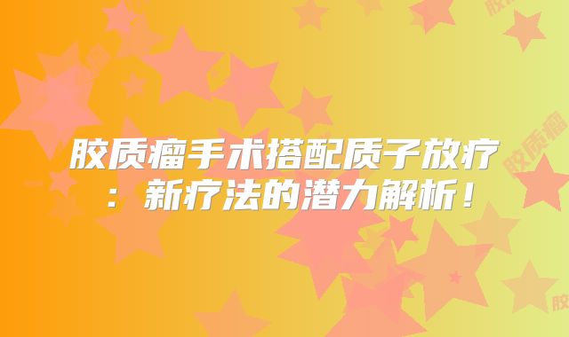 胶质瘤手术搭配质子放疗：新疗法的潜力解析！