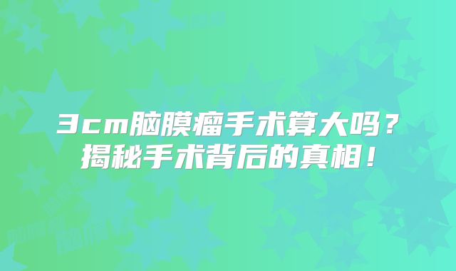 3cm脑膜瘤手术算大吗？揭秘手术背后的真相！