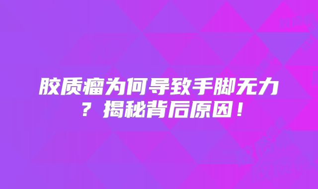 胶质瘤为何导致手脚无力？揭秘背后原因！