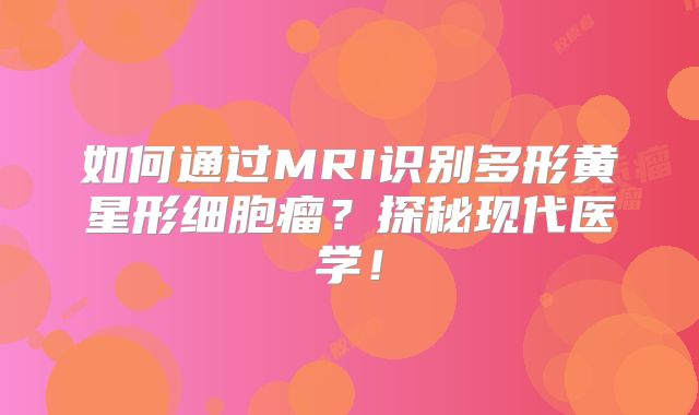 如何通过MRI识别多形黄星形细胞瘤？探秘现代医学！