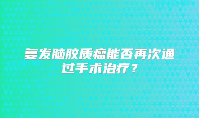 复发脑胶质瘤能否再次通过手术治疗？