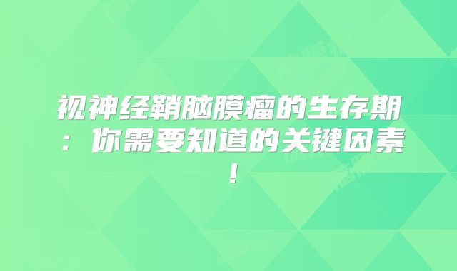 视神经鞘脑膜瘤的生存期：你需要知道的关键因素！