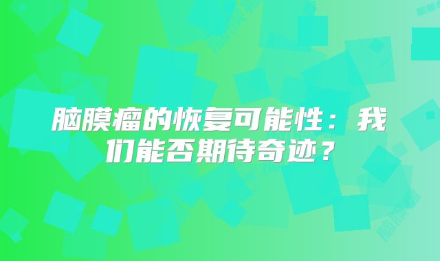 脑膜瘤的恢复可能性：我们能否期待奇迹？