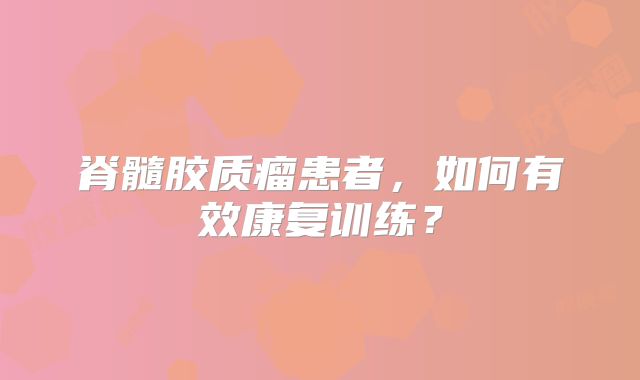 脊髓胶质瘤患者，如何有效康复训练？