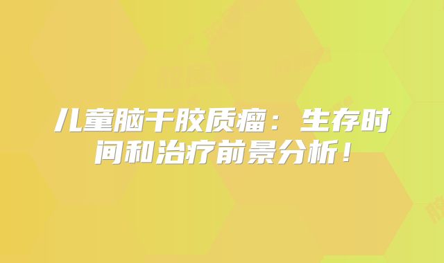 儿童脑干胶质瘤：生存时间和治疗前景分析！