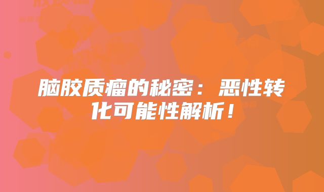 脑胶质瘤的秘密：恶性转化可能性解析！