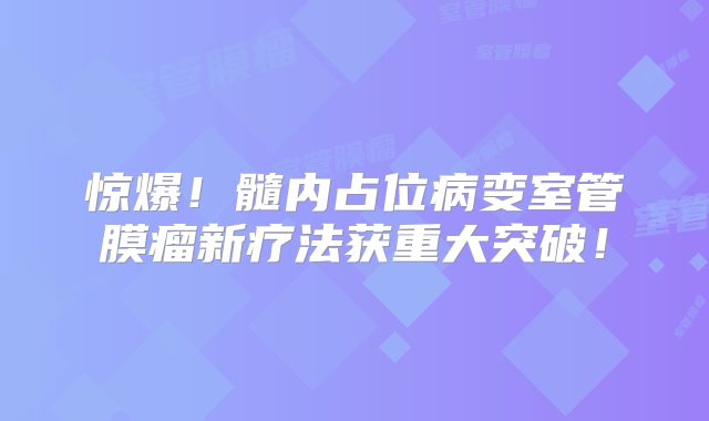 惊爆！髓内占位病变室管膜瘤新疗法获重大突破！