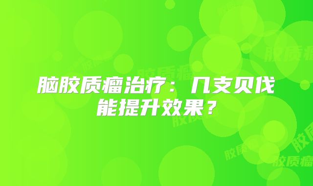脑胶质瘤治疗：几支贝伐能提升效果？