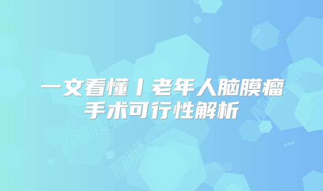 一文看懂丨老年人脑膜瘤手术可行性解析