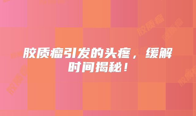 胶质瘤引发的头疼，缓解时间揭秘！