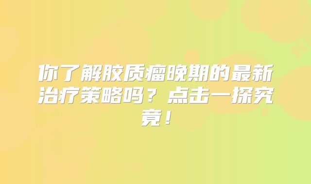 你了解胶质瘤晚期的最新治疗策略吗？点击一探究竟！