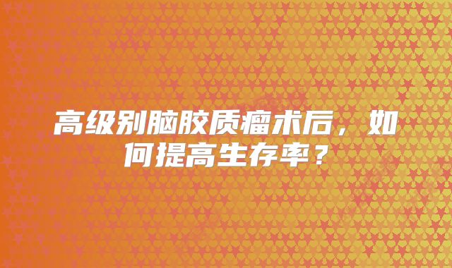 高级别脑胶质瘤术后，如何提高生存率？