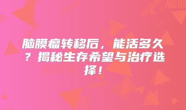 脑膜瘤转移后，能活多久？揭秘生存希望与治疗选择！