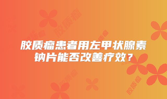胶质瘤患者用左甲状腺素钠片能否改善疗效？
