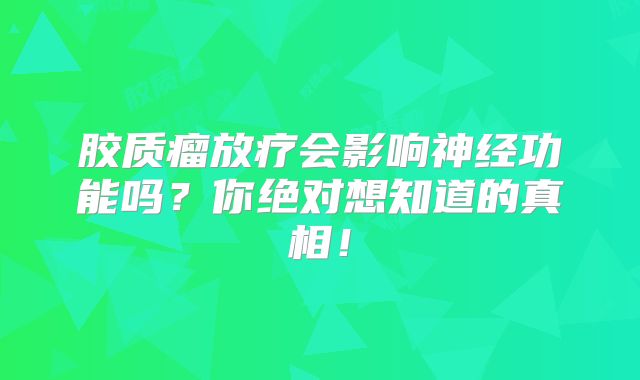 胶质瘤放疗会影响神经功能吗？你绝对想知道的真相！