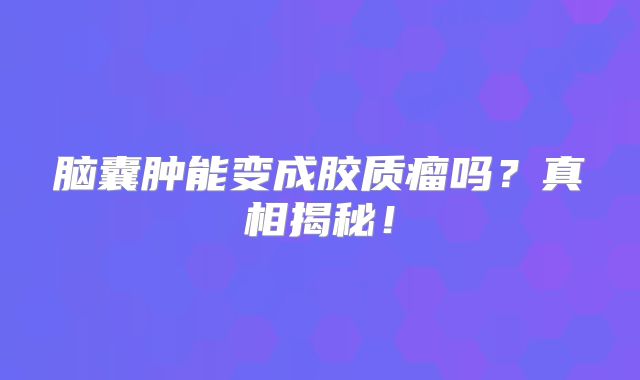 脑囊肿能变成胶质瘤吗？真相揭秘！
