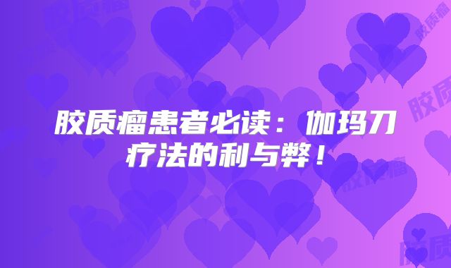 胶质瘤患者必读：伽玛刀疗法的利与弊！