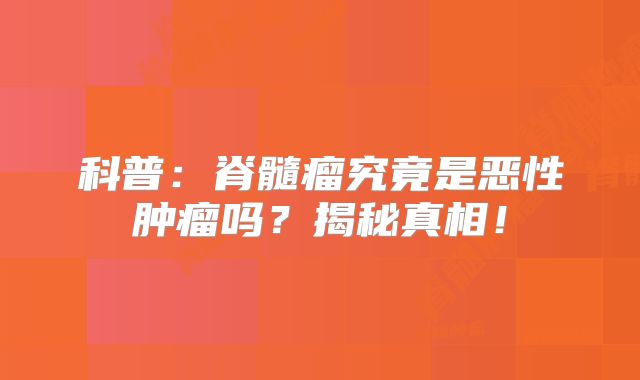 科普：脊髓瘤究竟是恶性肿瘤吗？揭秘真相！
