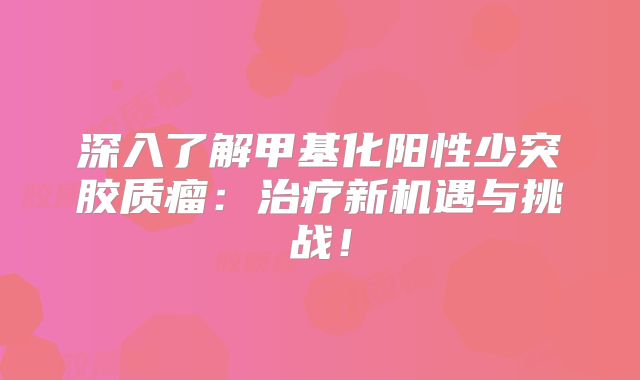 深入了解甲基化阳性少突胶质瘤：治疗新机遇与挑战！