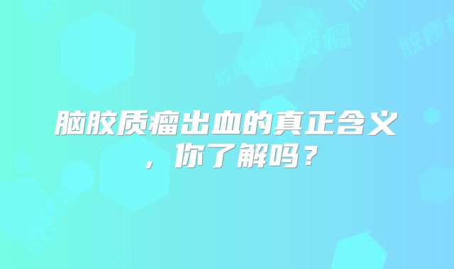 脑胶质瘤出血的真正含义，你了解吗？