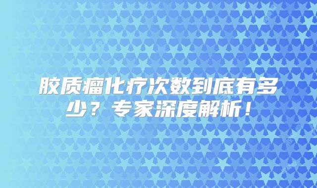 胶质瘤化疗次数到底有多少？专家深度解析！