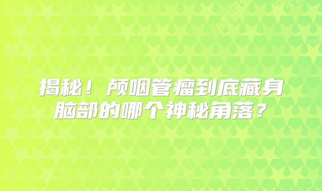 揭秘！颅咽管瘤到底藏身脑部的哪个神秘角落？