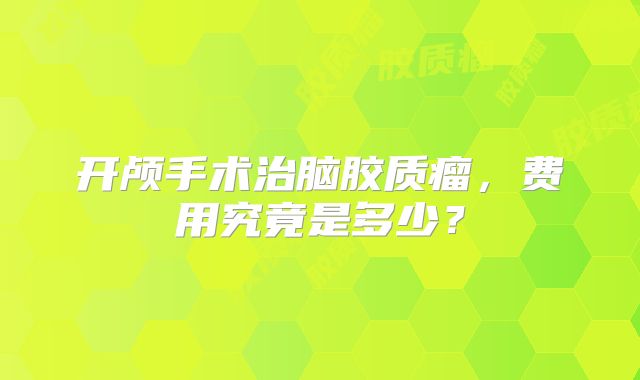 开颅手术治脑胶质瘤，费用究竟是多少？