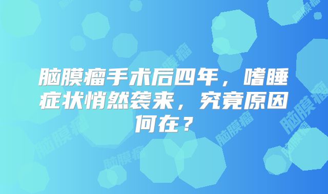 脑膜瘤手术后四年，嗜睡症状悄然袭来，究竟原因何在？