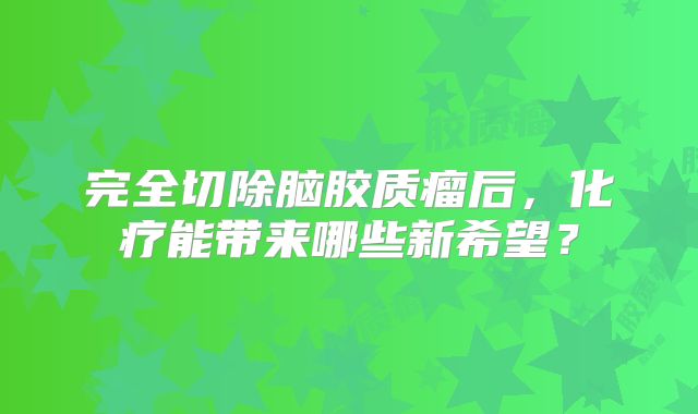 完全切除脑胶质瘤后，化疗能带来哪些新希望？
