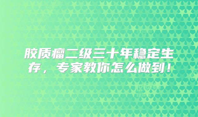 胶质瘤二级三十年稳定生存，专家教你怎么做到！