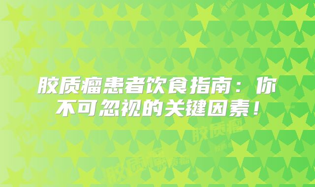 胶质瘤患者饮食指南：你不可忽视的关键因素！
