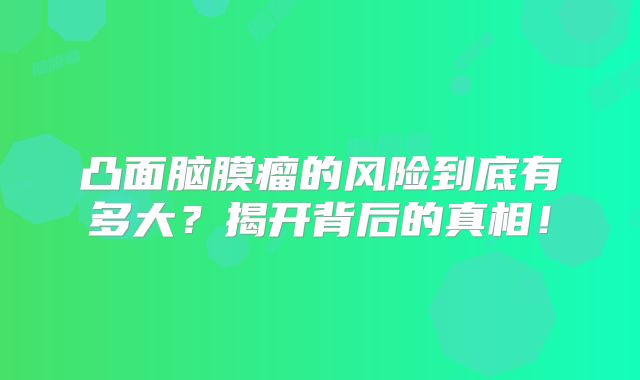 凸面脑膜瘤的风险到底有多大？揭开背后的真相！