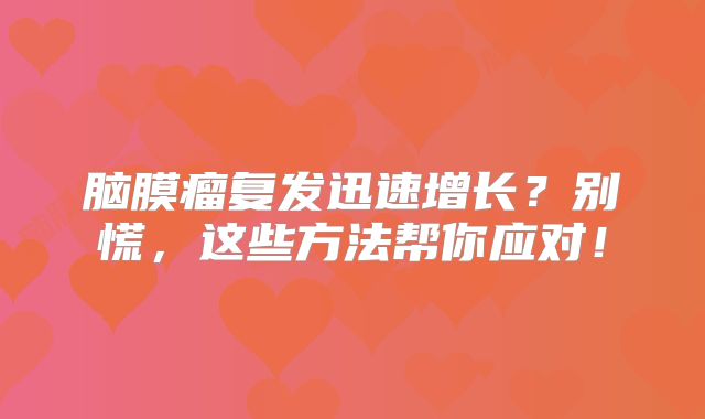 脑膜瘤复发迅速增长？别慌，这些方法帮你应对！
