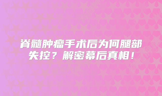 脊髓肿瘤手术后为何腿部失控？解密幕后真相！
