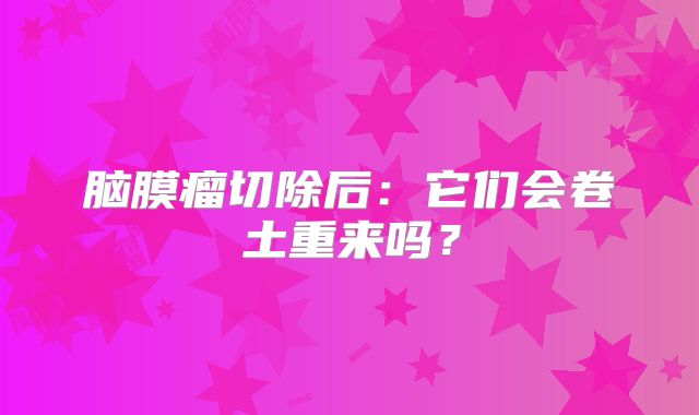 脑膜瘤切除后：它们会卷土重来吗？