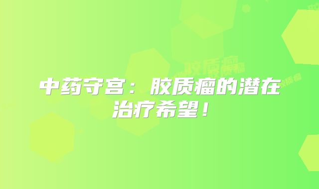 中药守宫：胶质瘤的潜在治疗希望！