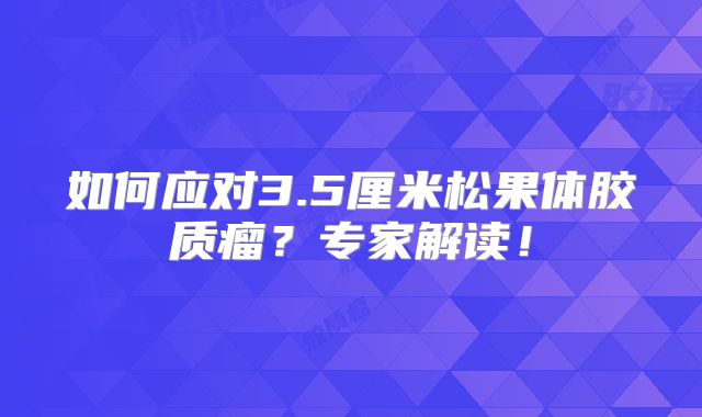 如何应对3.5厘米松果体胶质瘤？专家解读！