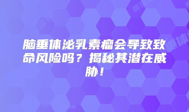 脑垂体泌乳素瘤会导致致命风险吗？揭秘其潜在威胁！