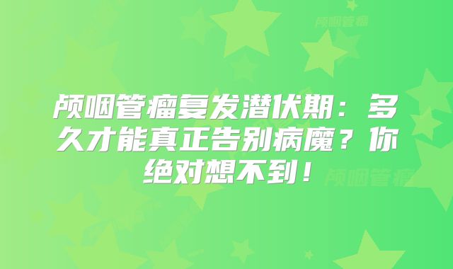 颅咽管瘤复发潜伏期：多久才能真正告别病魔？你绝对想不到！