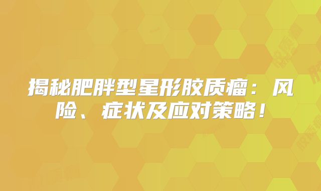 揭秘肥胖型星形胶质瘤：风险、症状及应对策略！