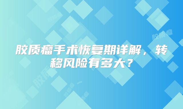 胶质瘤手术恢复期详解，转移风险有多大？