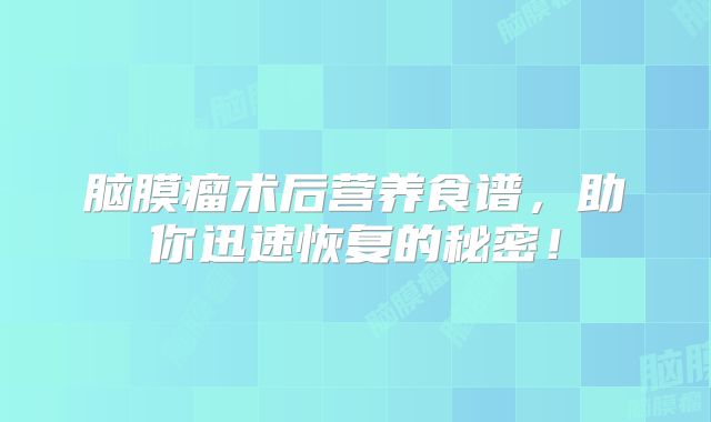 脑膜瘤术后营养食谱，助你迅速恢复的秘密！