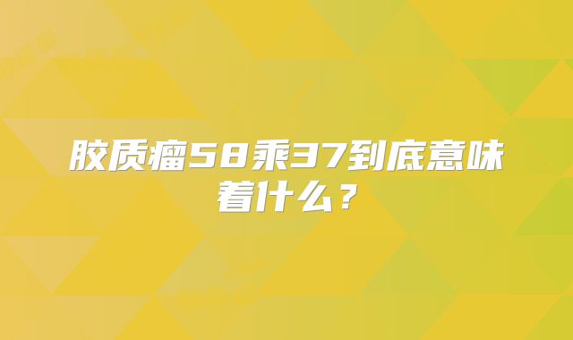 胶质瘤58乘37到底意味着什么？