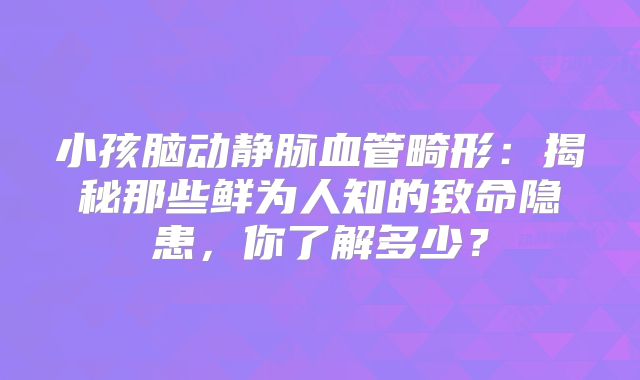 小孩脑动静脉血管畸形：揭秘那些鲜为人知的致命隐患，你了解多少？